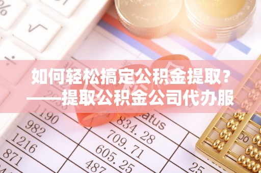 阿克塞如何轻松搞定公积金提取？——提取公积金公司代办服务全解析