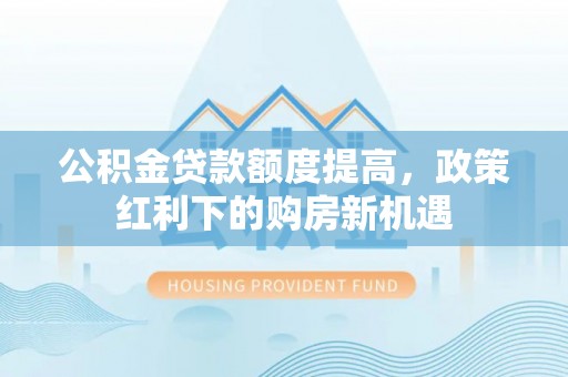 阿克塞公积金贷款额度提高，政策红利下的购房新机遇