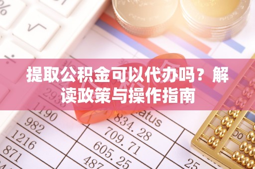 阿克塞提取公积金可以代办吗？解读政策与操作指南