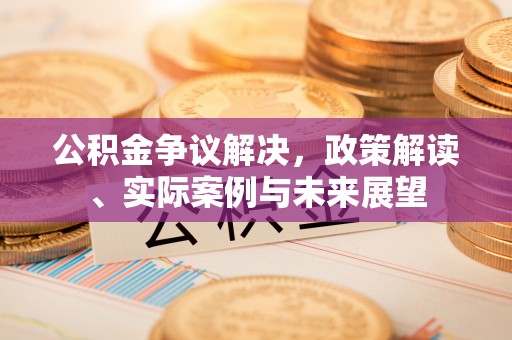 阿克塞公积金争议解决，政策解读、实际案例与未来展望