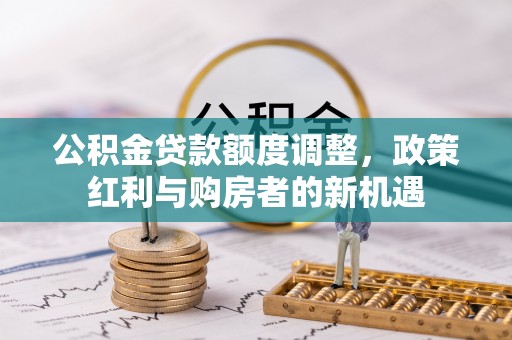 阿克塞公积金贷款额度调整，政策红利与购房者的新机遇