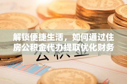阿克塞解锁便捷生活，如何通过住房公积金代办提取优化财务规划