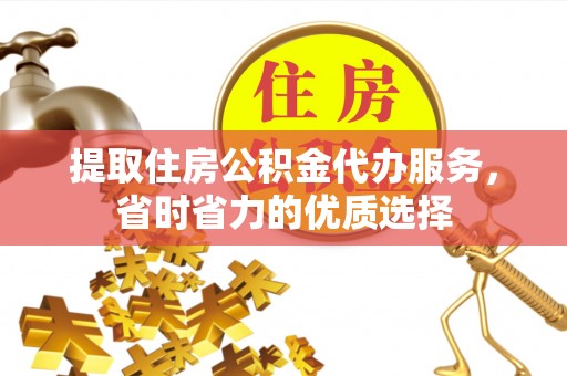 阿克塞提取住房公积金代办服务，省时省力的优质选择