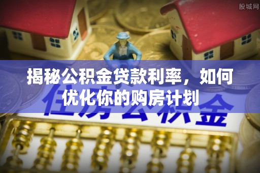 阿克塞揭秘公积金贷款利率，如何优化你的购房计划