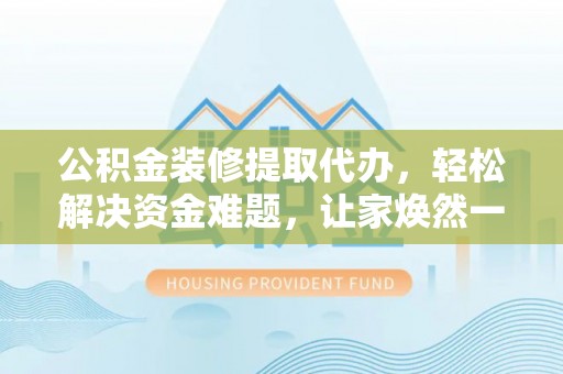 阿克塞公积金装修提取代办，轻松解决资金难题，让家焕然一新