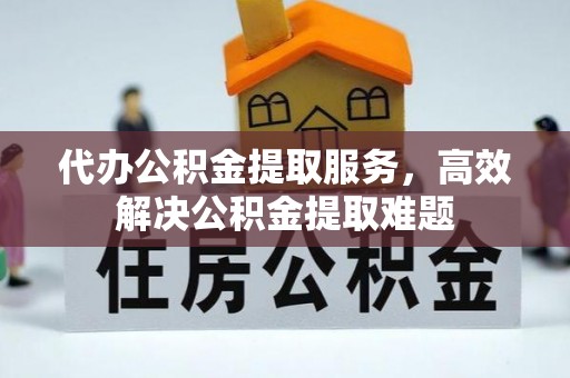 阿克塞代办公积金提取服务，高效解决公积金提取难题