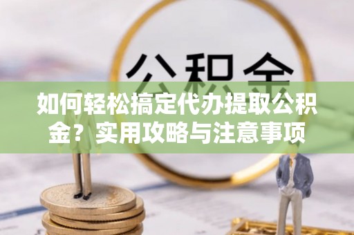 阿克塞如何轻松搞定代办提取公积金？实用攻略与注意事项