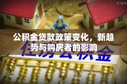 阿克塞公积金贷款政策变化，新趋势与购房者的影响