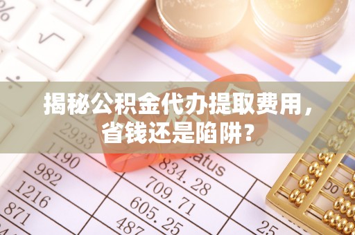 阿克塞揭秘公积金代办提取费用，省钱还是陷阱？
