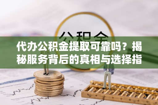 阿克塞代办公积金提取可靠吗？揭秘服务背后的真相与选择指南