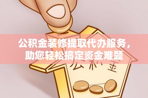 阿克塞公积金装修提取代办服务，助您轻松搞定资金难题