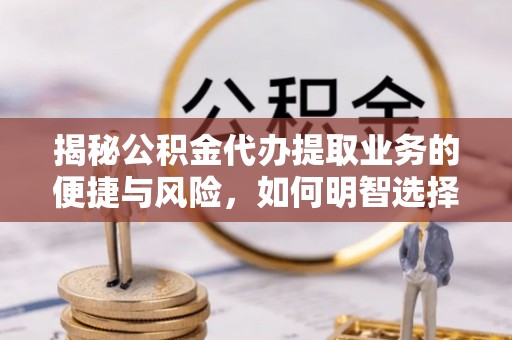 阿克塞揭秘公积金代办提取业务的便捷与风险，如何明智选择？