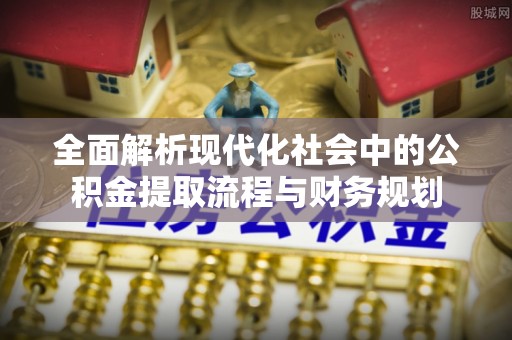 阿克塞全面解析现代化社会中的公积金提取流程与财务规划