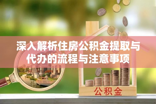 阿克塞深入解析住房公积金提取与代办的流程与注意事项