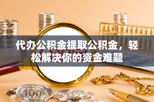 阿克塞代办公积金提取公积金，轻松解决你的资金难题