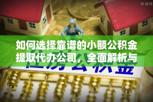 阿克塞如何选择靠谱的小额公积金提取代办公司，全面解析与实用指南