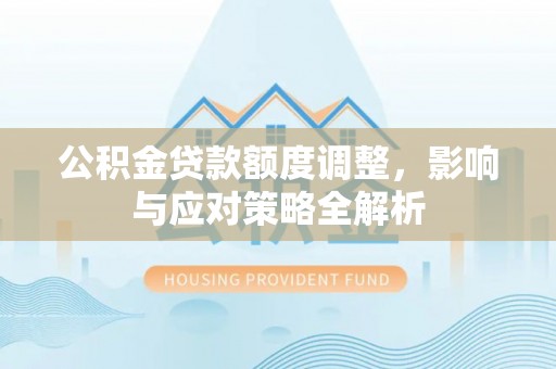 阿克塞公积金贷款额度调整，影响与应对策略全解析