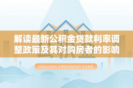 阿克塞解读最新公积金贷款利率调整政策及其对购房者的影响