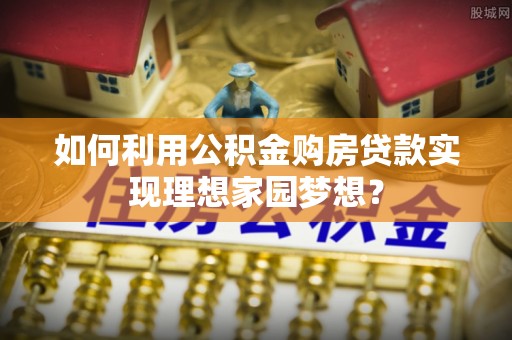 阿克塞如何利用公积金购房贷款实现理想家园梦想？