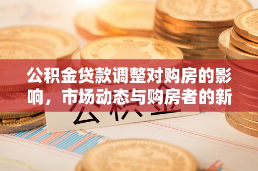 阿克塞公积金贷款调整对购房的影响，市场动态与购房者的新选择