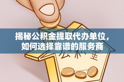 阿克塞揭秘公积金提取代办单位，如何选择靠谱的服务商