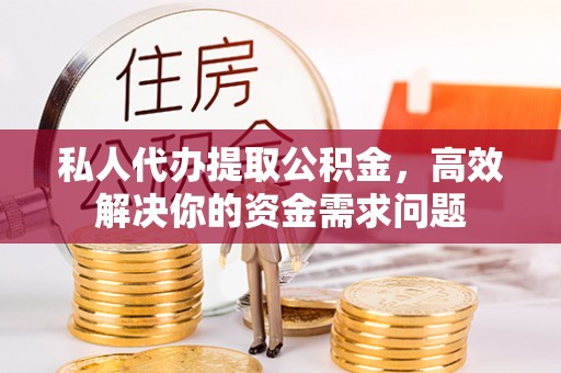 阿克塞私人代办提取公积金，高效解决你的资金需求问题