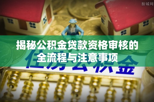 阿克塞揭秘公积金贷款资格审核的全流程与注意事项