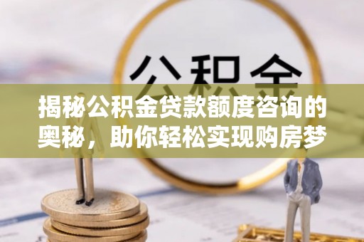阿克塞揭秘公积金贷款额度咨询的奥秘，助你轻松实现购房梦想