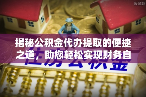 阿克塞揭秘公积金代办提取的便捷之道，助您轻松实现财务自由