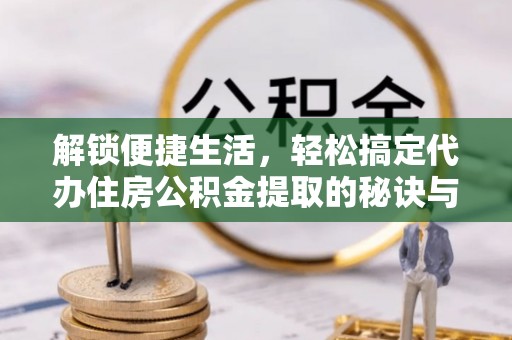阿克塞解锁便捷生活，轻松搞定代办住房公积金提取的秘诀与技巧