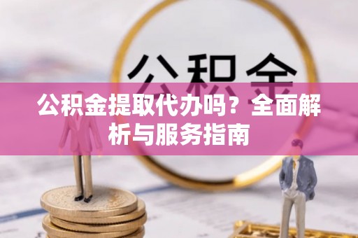 阿克塞公积金提取代办吗？全面解析与服务指南