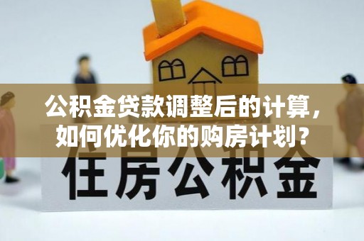阿克塞公积金贷款调整后的计算，如何优化你的购房计划？