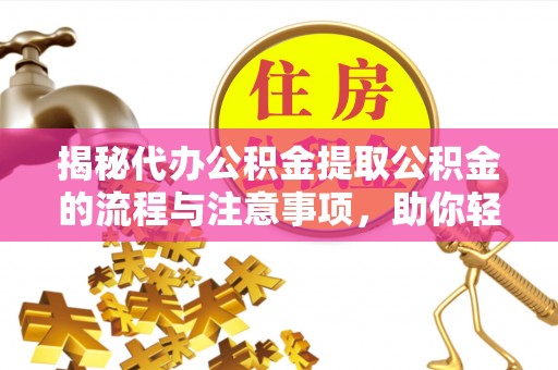 阿克塞揭秘代办公积金提取公积金的流程与注意事项，助你轻松拿回属于你的钱
