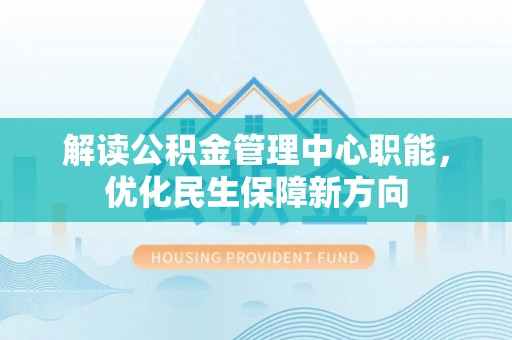阿克塞解读公积金管理中心职能，优化民生保障新方向