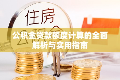 阿克塞公积金贷款额度计算的全面解析与实用指南