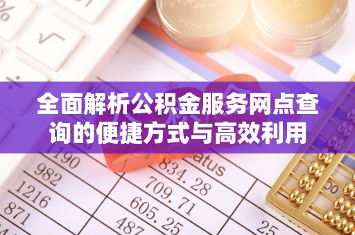 阿克塞全面解析公积金服务网点查询的便捷方式与高效利用