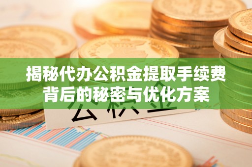 阿克塞揭秘代办公积金提取手续费背后的秘密与优化方案