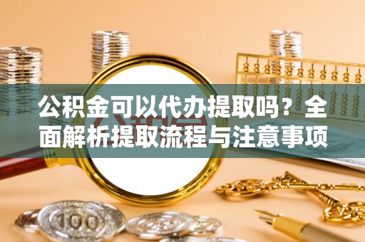 阿克塞公积金可以代办提取吗？全面解析提取流程与注意事项