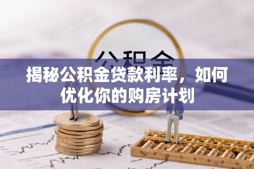 阿克塞揭秘公积金贷款利率，如何优化你的购房计划