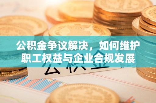 阿克塞公积金争议解决，如何维护职工权益与企业合规发展