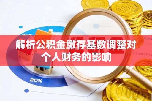 阿克塞解析公积金缴存基数调整对个人财务的影响