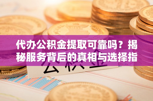 阿克塞代办公积金提取可靠吗？揭秘服务背后的真相与选择指南