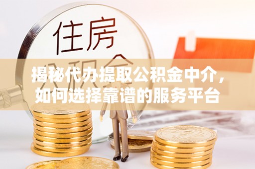 阿克塞揭秘代办提取公积金中介，如何选择靠谱的服务平台