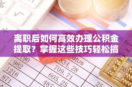 阿克塞离职后如何高效办理公积金提取？掌握这些技巧轻松搞定