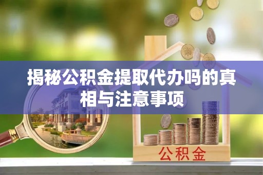 阿克塞揭秘公积金提取代办吗的真相与注意事项