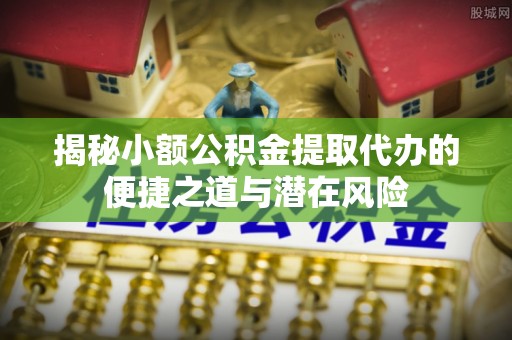 阿克塞揭秘小额公积金提取代办的便捷之道与潜在风险