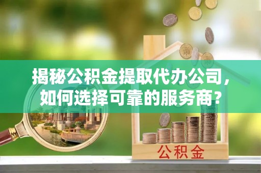 阿克塞揭秘公积金提取代办公司，如何选择可靠的服务商？