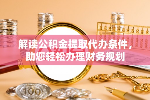 阿克塞解读公积金提取代办条件，助您轻松办理财务规划