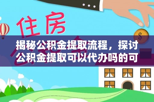 阿克塞揭秘公积金提取流程，探讨公积金提取可以代办吗的可行性与注意事项