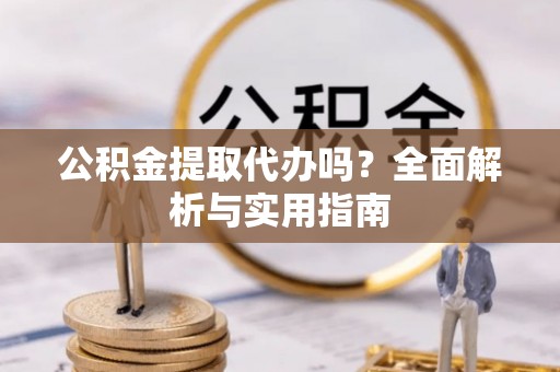 阿克塞公积金提取代办吗？全面解析与实用指南